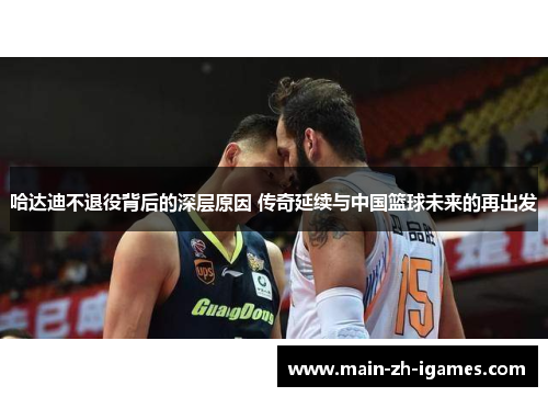 哈达迪不退役背后的深层原因 传奇延续与中国篮球未来的再出发