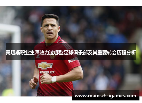 桑切斯职业生涯效力过哪些足球俱乐部及其重要转会历程分析