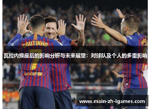瓦拉内换座后的影响分析与未来展望:对球队及个人的多重影响 瓦拉内换座后的影响分析与未来展望:对球队及个人的多重影响