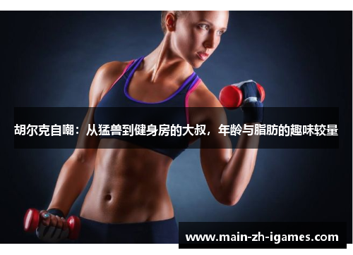 胡尔克自嘲：从猛兽到健身房的大叔，年龄与脂肪的趣味较量