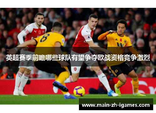 英超赛季前瞻哪些球队有望争夺欧战资格竞争激烈 英超赛季前瞻哪些球队有望争夺欧战资格竞争激烈