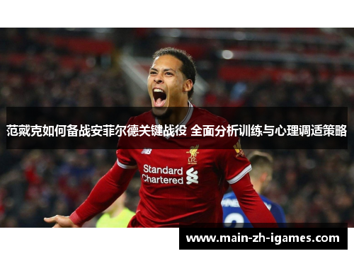 范戴克如何备战安菲尔德关键战役 全面分析训练与心理调适策略 范戴克如何备战安菲尔德关键战役 全面分析训练与心理调适策略