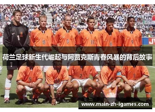 荷兰足球新生代崛起与阿贾克斯青春风暴的背后故事 荷兰足球新生代崛起与阿贾克斯青春风暴的背后故事