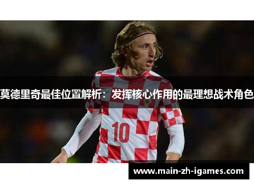 莫德里奇最佳位置解析:发挥核心作用的最理想战术角色 莫德里奇最佳位置解析:发挥核心作用的最理想战术角色