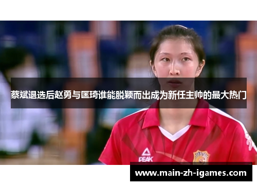 蔡斌退选后赵勇与匡琦谁能脱颖而出成为新任主帅的最大热门