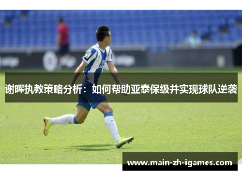 谢晖执教策略分析：如何帮助亚泰保级并实现球队逆袭