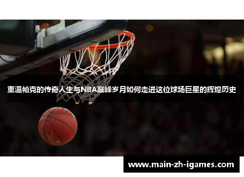 重温帕克的传奇人生与NBA巅峰岁月如何走进这位球场巨星的辉煌历史