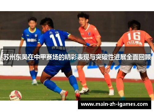 苏州东吴在中甲赛场的精彩表现与突破性进展全面回顾