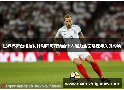 世界杯舞台格拉利什对阵阿森纳的个人能力全面展现与关键影响