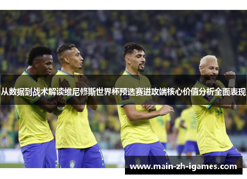 从数据到战术解读维尼修斯世界杯预选赛进攻端核心价值分析全面表现