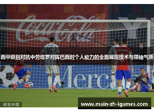 西甲级别对抗中劳塔罗对阵巴西时个人能力的全面展现技术与领袖气质