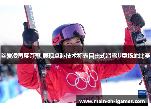 谷爱凌再度夺冠 展现卓越技术称霸自由式滑雪U型场地比赛
