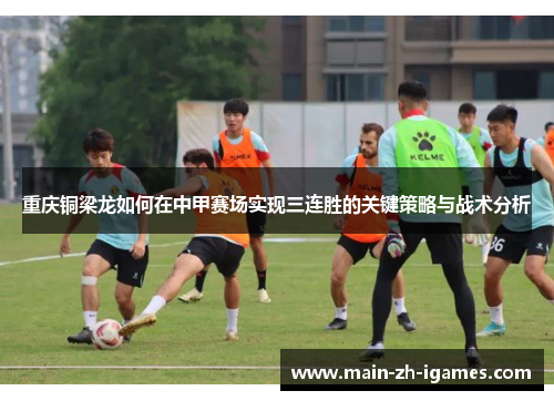 重庆铜梁龙如何在中甲赛场实现三连胜的关键策略与战术分析 重庆铜梁龙如何在中甲赛场实现三连胜的关键策略与战术分析
