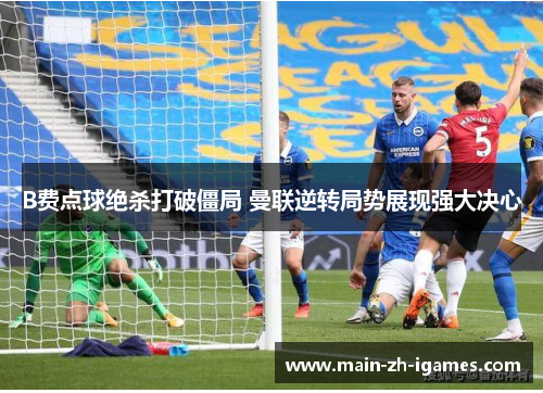 B费点球绝杀打破僵局 曼联逆转局势展现强大决心
