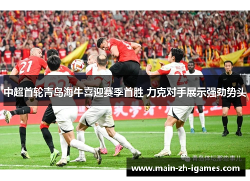 中超首轮青岛海牛喜迎赛季首胜 力克对手展示强劲势头