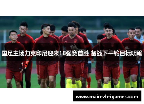 国足主场力克印尼迎来18强赛首胜 备战下一轮目标明确