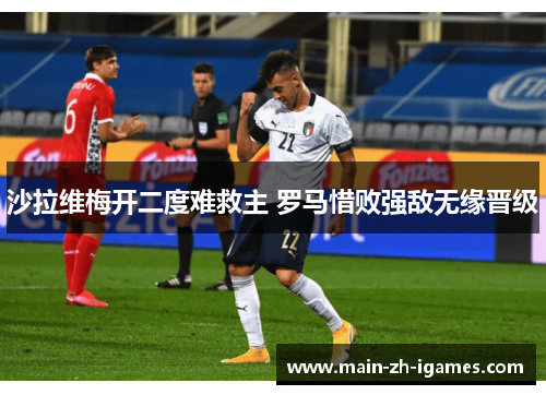 沙拉维梅开二度难救主 罗马惜败强敌无缘晋级