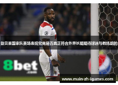 登贝莱国家队赛场表现究竟是否真正符合外界长期期待球迷与教练组的 登贝莱国家队赛场表现究竟是否真正符合外界长期期待球迷与教练组的