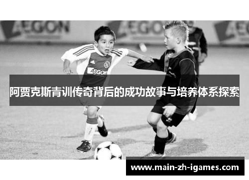 阿贾克斯青训传奇背后的成功故事与培养体系探索 阿贾克斯青训传奇背后的成功故事与培养体系探索