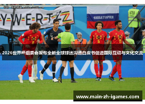 2026世界杯组委会发布全新全球球迷沟通白皮书促进国际互动与文化交流 2026世界杯组委会发布全新全球球迷沟通白皮书促进国际互动与文化交流