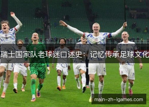 瑞士国家队老球迷口述史:记忆传承足球文化 瑞士国家队老球迷口述史:记忆传承足球文化