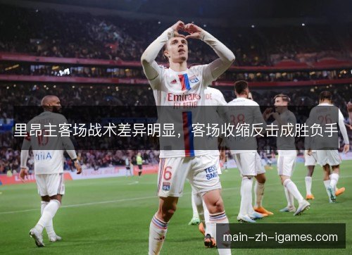 里昂主客场战术差异明显,客场收缩反击成胜负手 里昂主客场战术差异明显,客场收缩反击成胜负手
