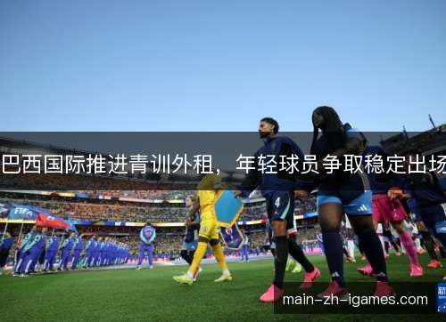 巴西国际推进青训外租，年轻球员争取稳定出场