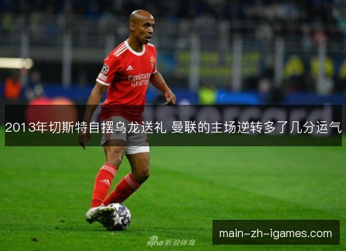 2013年切斯特自摆乌龙送礼 曼联的主场逆转多了几分运气