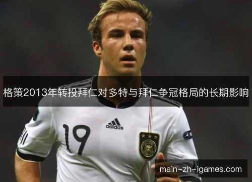 格策2013年转投拜仁对多特与拜仁争冠格局的长期影响
