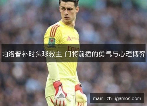 帕洛普补时头球救主 门将前插的勇气与心理博弈
